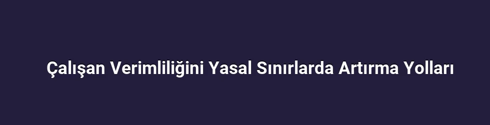 Çalışan Verimliliğini Yasal Sınırlarda Artırma Yolları