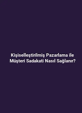 Kişiselleştirilmiş Pazarlama ile Müşteri Sadakati Nasıl Sağlanır?