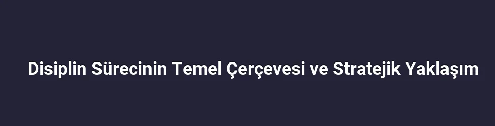 Disiplin Sürecinin Temel Çerçevesi ve Stratejik Yaklaşım
