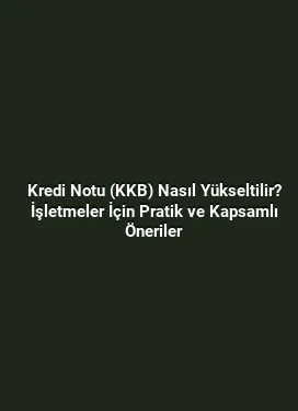 Kredi Notu (KKB) Nasıl Yükseltilir? İşletmeler İçin Pratik ve Kapsamlı Öneriler