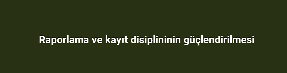 Raporlama ve kayıt disiplininin güçlendirilmesi