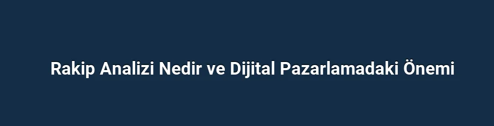 Rakip Analizi Nedir ve Dijital Pazarlamadaki Önemi