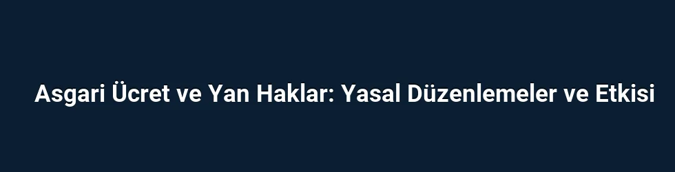 Asgari Ücret ve Yan Haklar: Yasal Düzenlemeler ve Etkisi