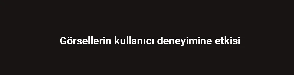 Görsellerin kullanıcı deneyimine etkisi