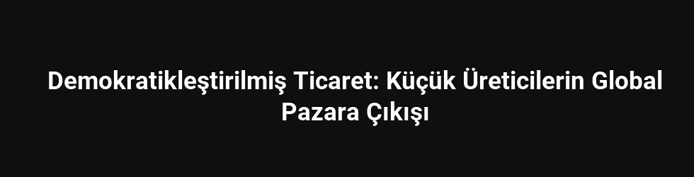 Demokratikleştirilmiş Ticaret: Küçük Üreticilerin Global Pazara Çıkışı