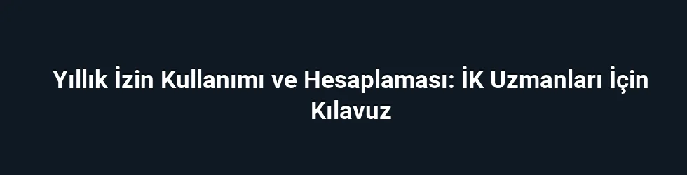Yıllık İzin Kullanımı ve Hesaplaması: İK Uzmanları İçin Kılavuz