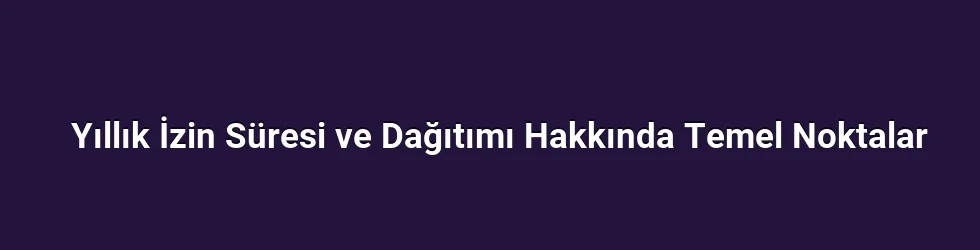 Yıllık İzin Süresi ve Dağıtımı Hakkında Temel Noktalar