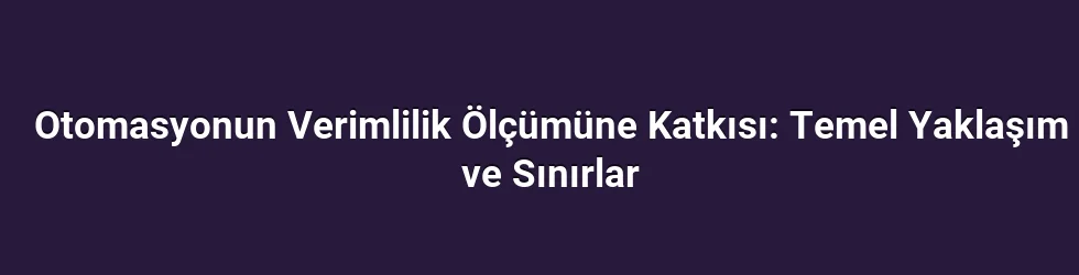 Otomasyonun Verimlilik Ölçümüne Katkısı: Temel Yaklaşım ve Sınırlar