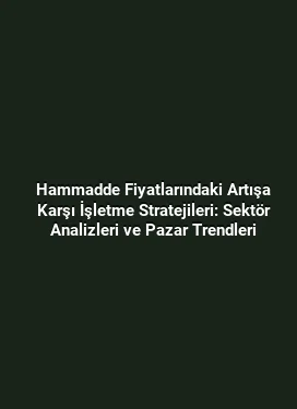Hammadde Fiyatlarındaki Artışa Karşı İşletme Stratejileri: Sektör Analizleri ve Pazar Trendleri