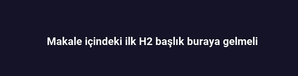 Makale içindeki ilk H2 başlık buraya gelmeli