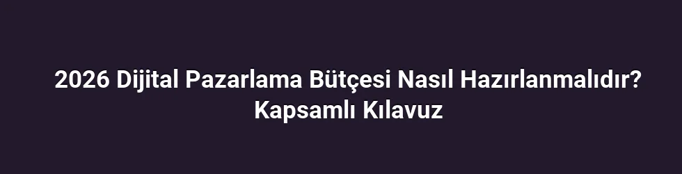 2026 Dijital Pazarlama Bütçesi Nasıl Hazırlanmalıdır? Kapsamlı Kılavuz