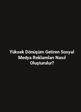 Yüksek Dönüşüm Getiren Sosyal Medya Reklamları Nasıl Oluşturulur?