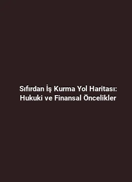 Sıfırdan İş Kurma Yol Haritası: Hukuki ve Finansal Öncelikler