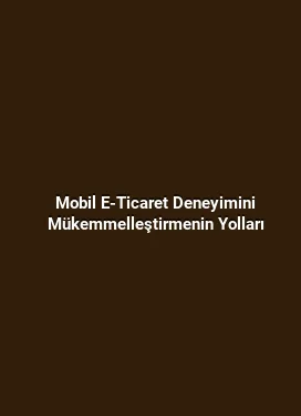 Mobil E-Ticaret Deneyimini Mükemmelleştirmenin Yolları