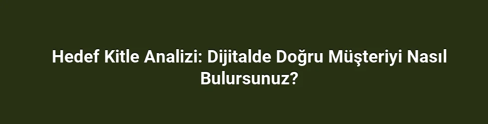 Hedef Kitle Analizi: Dijitalde Doğru Müşteriyi Nasıl Bulursunuz?