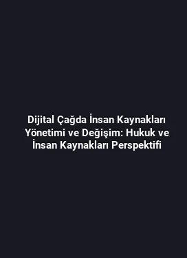 Dijital Çağda İnsan Kaynakları Yönetimi ve Değişim: Hukuk ve İnsan Kaynakları Perspektifi