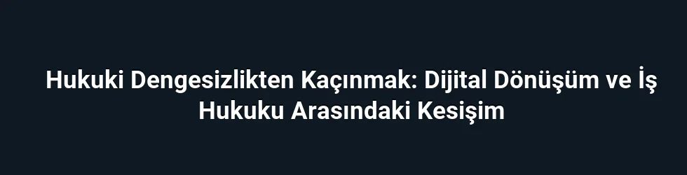 Hukuki Dengesizlikten Kaçınmak: Dijital Dönüşüm ve İş Hukuku Arasındaki Kesişim