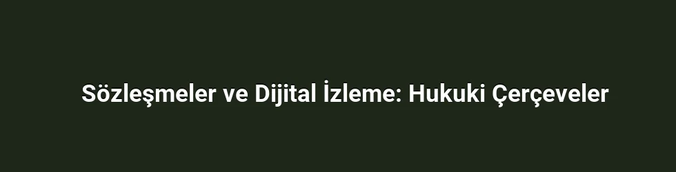 Sözleşmeler ve Dijital İzleme: Hukuki Çerçeveler