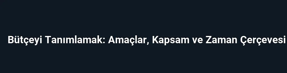 Bütçeyi Tanımlamak: Amaçlar, Kapsam ve Zaman Çerçevesi
