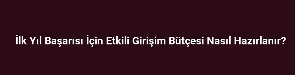 İlk Yıl Başarısı İçin Etkili Girişim Bütçesi Nasıl Hazırlanır?