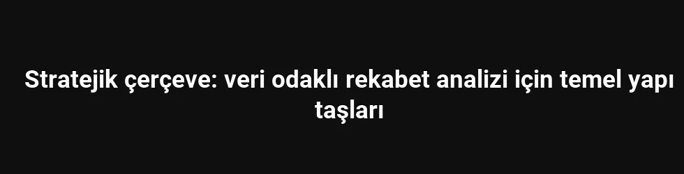 Stratejik çerçeve: veri odaklı rekabet analizi için temel yapı taşları