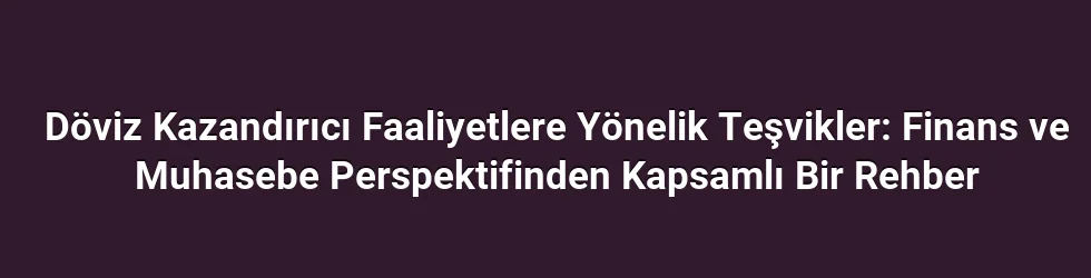 Döviz Kazandırıcı Faaliyetlere Yönelik Teşvikler: Finans ve Muhasebe Perspektifinden Kapsamlı Bir Rehber
