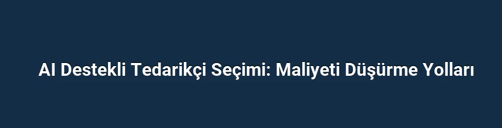 AI Destekli Tedarikçi Seçimi: Maliyeti Düşürme Yolları