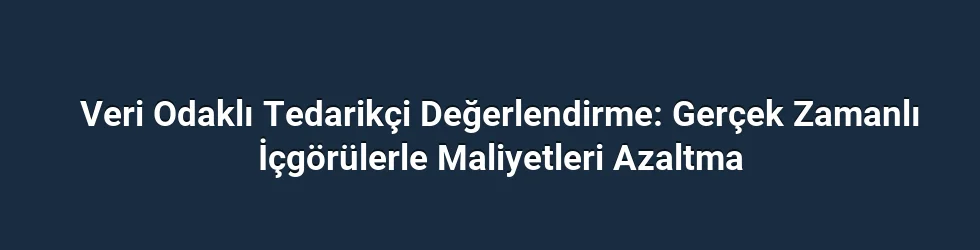 Veri Odaklı Tedarikçi Değerlendirme: Gerçek Zamanlı İçgörülerle Maliyetleri Azaltma