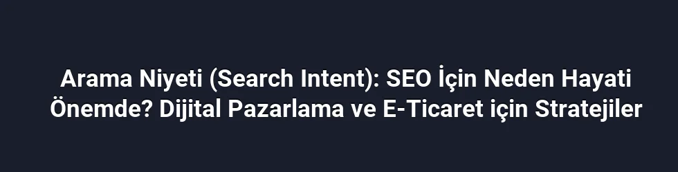 Arama Niyeti (Search Intent): SEO İçin Neden Hayati Önemde? Dijital Pazarlama ve E-Ticaret için Stratejiler