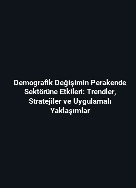 Demografik Değişimin Perakende Sektörüne Etkileri: Trendler, Stratejiler ve Uygulamalı Yaklaşımlar