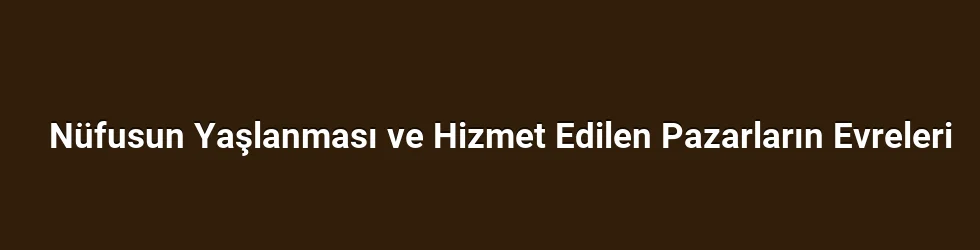 Nüfusun Yaşlanması ve Hizmet Edilen Pazarların Evreleri