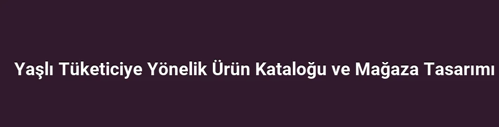 Yaşlı Tüketiciye Yönelik Ürün Kataloğu ve Mağaza Tasarımı