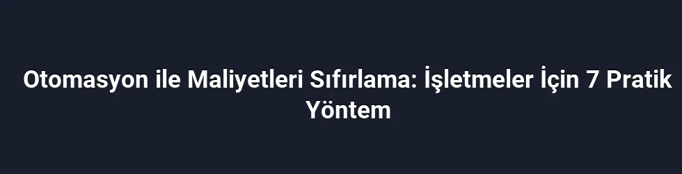 Otomasyon ile Maliyetleri Sıfırlama: İşletmeler İçin 7 Pratik Yöntem