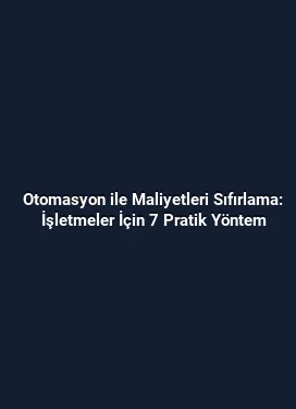 Otomasyon ile Maliyetleri Sıfırlama: İşletmeler İçin 7 Pratik Yöntem