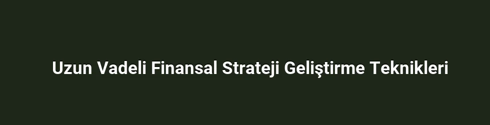 Uzun Vadeli Finansal Strateji Geliştirme Teknikleri