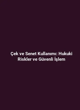 Çek ve Senet Kullanımı: Hukuki Riskler ve Güvenli İşlem