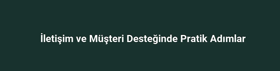 İletişim ve Müşteri Desteğinde Pratik Adımlar