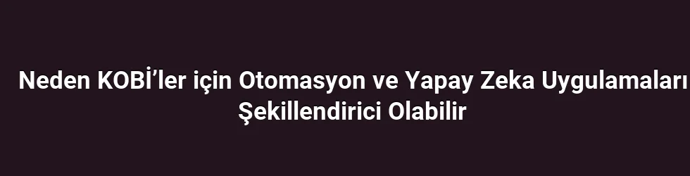 Neden KOBİ’ler için Otomasyon ve Yapay Zeka Uygulamaları Şekillendirici Olabilir