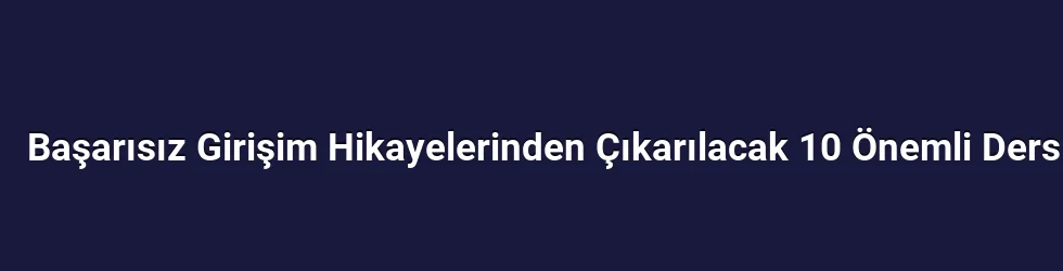 Başarısız Girişim Hikayelerinden Çıkarılacak 10 Önemli Ders