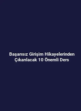 Başarısız Girişim Hikayelerinden Çıkarılacak 10 Önemli Ders