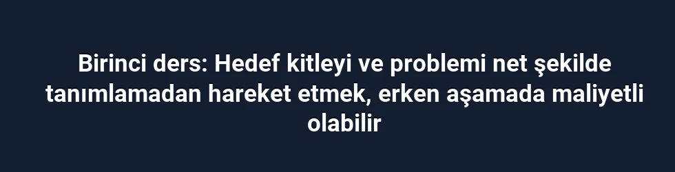 Birinci ders: Hedef kitleyi ve problemi net şekilde tanımlamadan hareket etmek, erken aşamada maliyetli olabilir