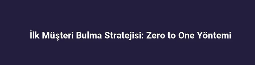 İlk Müşteri Bulma Stratejisi: Zero to One Yöntemi