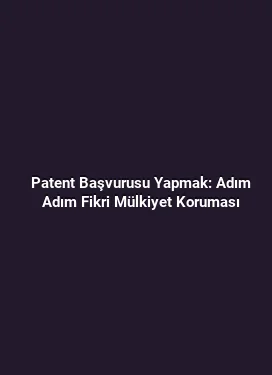 Patent Başvurusu Yapmak: Adım Adım Fikri Mülkiyet Koruması