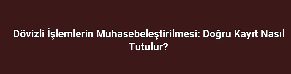 Dövizli İşlemlerin Muhasebeleştirilmesi: Doğru Kayıt Nasıl Tutulur?