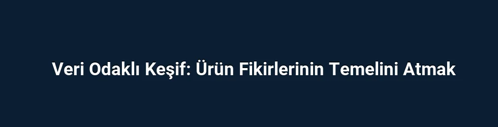 Veri Odaklı Keşif: Ürün Fikirlerinin Temelini Atmak