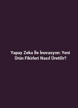 Yapay Zeka İle İnovasyon: Yeni Ürün Fikirleri Nasıl Üretilir?