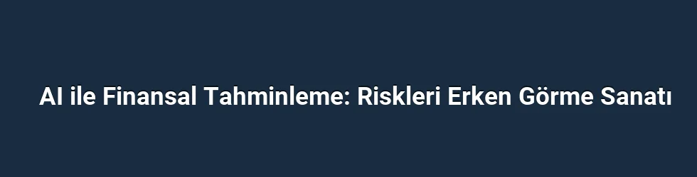 AI ile Finansal Tahminleme: Riskleri Erken Görme Sanatı