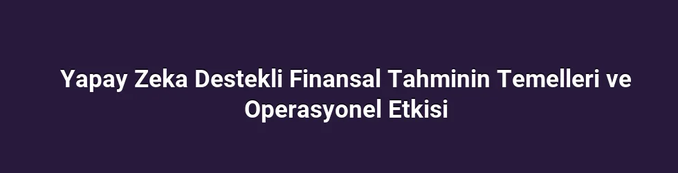 Yapay Zeka Destekli Finansal Tahminin Temelleri ve Operasyonel Etkisi