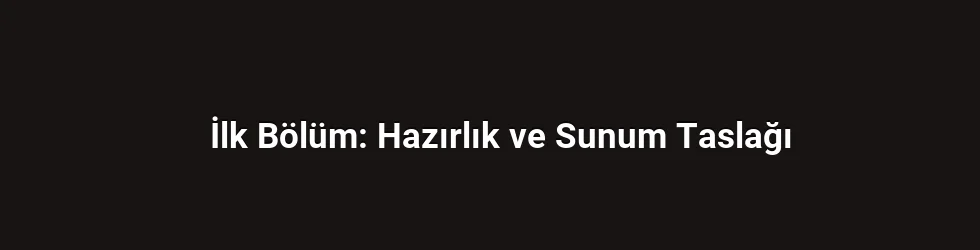 İlk Bölüm: Hazırlık ve Sunum Taslağı