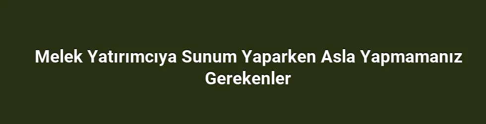 Melek Yatırımcıya Sunum Yaparken Asla Yapmamanız Gerekenler
